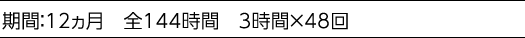 期間：12ヵ月　全144時間　3時間×48回