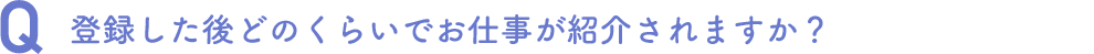 登録した後どのくらいでお仕事が紹介されますか？