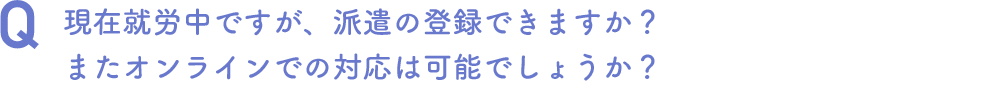 現在就労中ですが、派遣の登録できますか？
またオンラインでの対応は可能でしょうか？