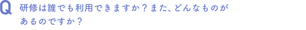 研修は誰でも利用できますか？また、どんなものが
あるのですか？