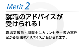 就職のアドバイスが受けられる！ 職場実習前・期間中にカウンセラー等の専門家から就職のアドバイスが受けられます。