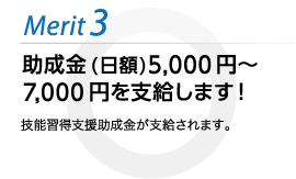 助成金(日額)5,000円〜7,000円を支給します！技能習得支援助成金が支給されます。