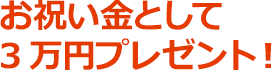 お祝い金として3万円プレゼント！