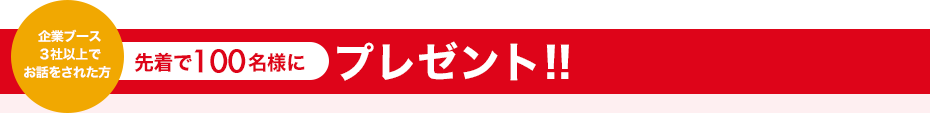 企業ブース3社以上でお話をされた方先着で100名様にプレゼント！