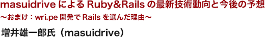 masuidriveによるRuby&Railsの最新技術動向と今後の予想 ～おまけ：wri.pe開発でRailsを選んだ理由～